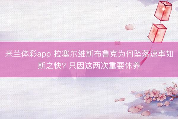 米兰体彩app 拉塞尔维斯布鲁克为何坠落速率如斯之快? 只因这两次重要休养
