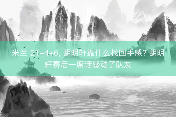 米兰 21+4+6, 胡明轩靠什么找回手感? 胡明轩赛后一席话感动了队友