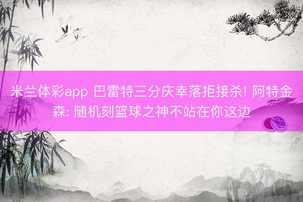 米兰体彩app 巴雷特三分庆幸落拒接杀! 阿特金森: 随机刻篮球之神不站在你这边