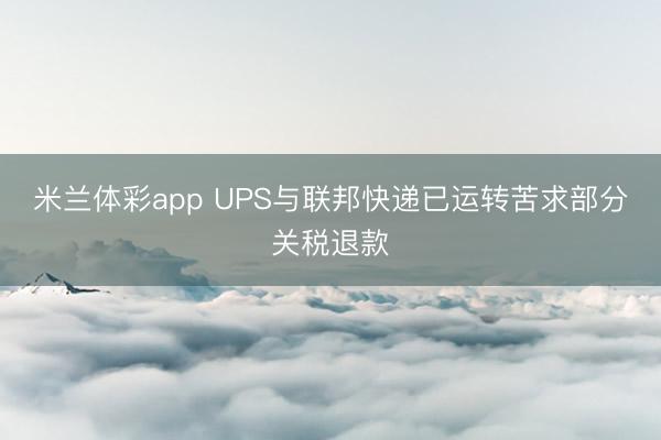 米兰体彩app UPS与联邦快递已运转苦求部分关税退款