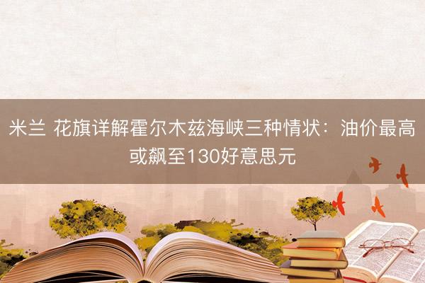 米兰 花旗详解霍尔木兹海峡三种情状：油价最高或飙至130好意思元